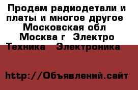 Продам радиодетали и платы и многое другое - Московская обл., Москва г. Электро-Техника » Электроника   